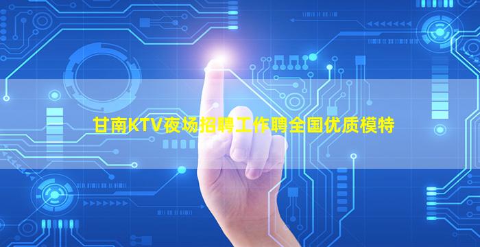 甘南KTV夜场招聘工作聘全国优质模特